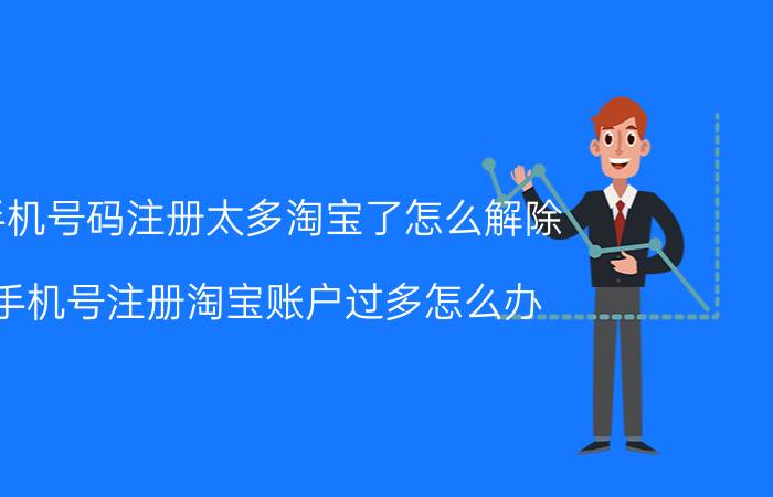 手机号码注册太多淘宝了怎么解除 手机号注册淘宝账户过多怎么办？